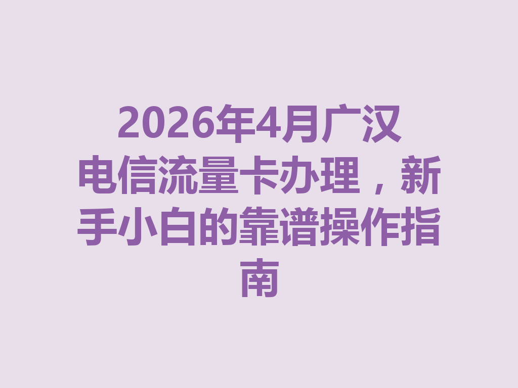 2026年4月广汉电信流量卡办理，新手小白的靠谱操作指南
