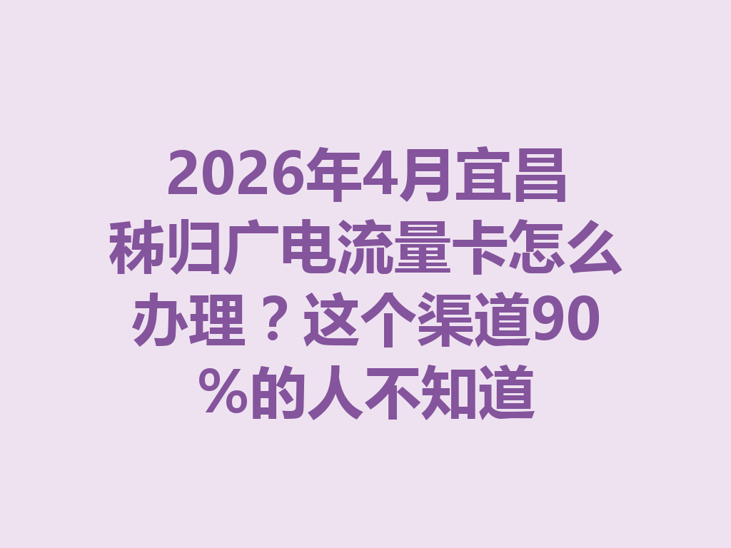 2026年4月宜昌秭归广电流量卡怎么办理？这个渠道90%的人不知道