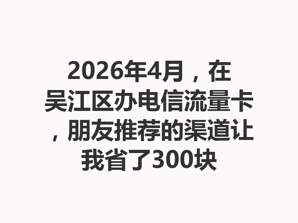 2026年4月，在吴江区办电信流量卡，朋友推荐的渠道让我省了300块