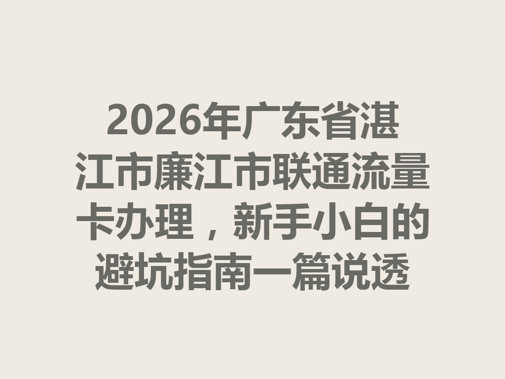 2026年广东省湛江市廉江市联通流量卡办理，新手小白的避坑指南一篇说透