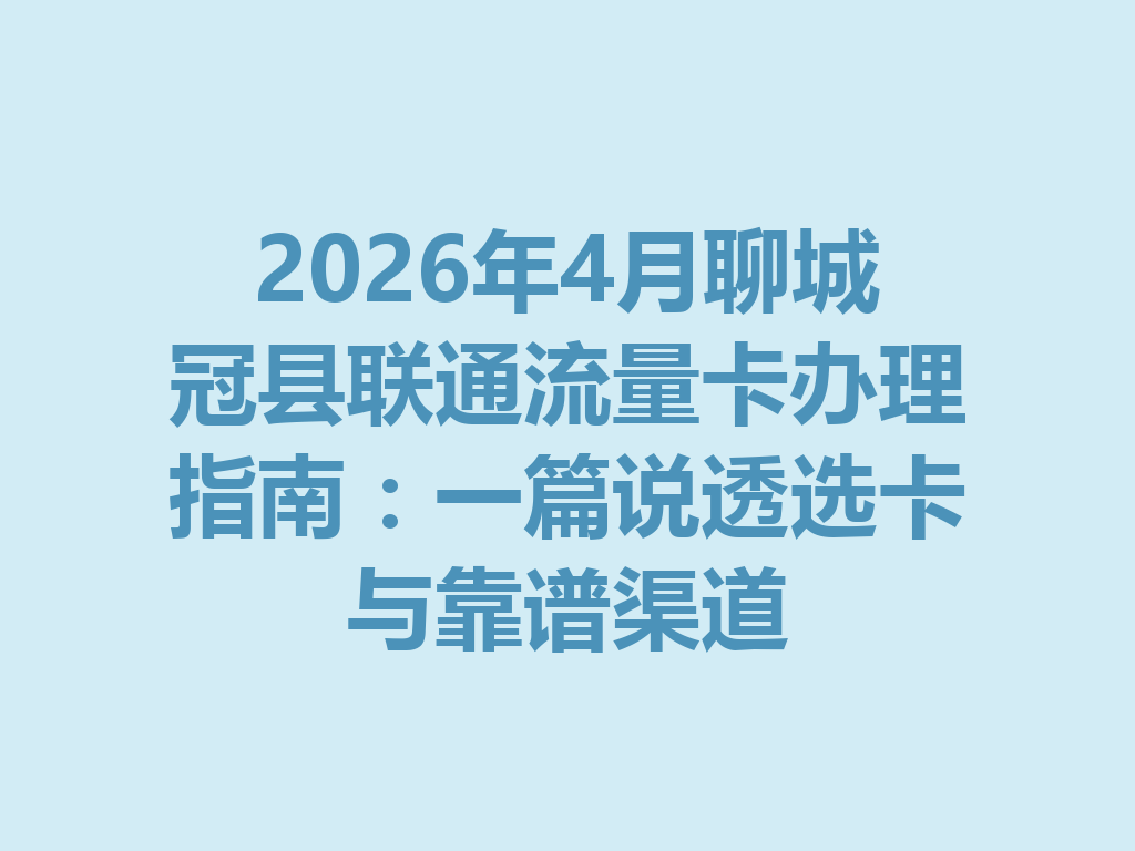 2026年4月聊城冠县联通流量卡办理指南：一篇说透选卡与靠谱渠道
