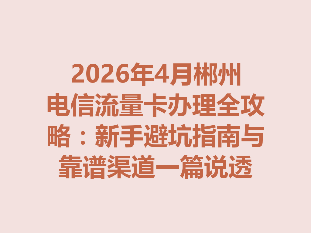 2026年4月郴州电信流量卡办理全攻略：新手避坑指南与靠谱渠道一篇说透
