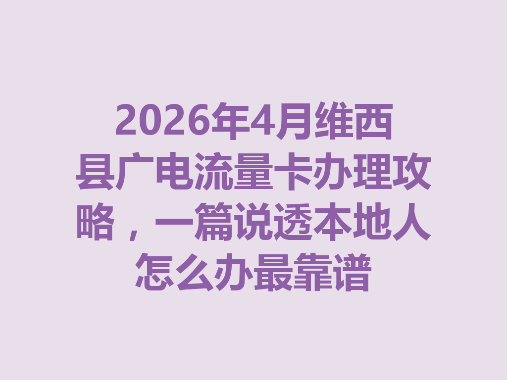 2026年4月维西县广电流量卡办理攻略，一篇说透本地人怎么办最靠谱