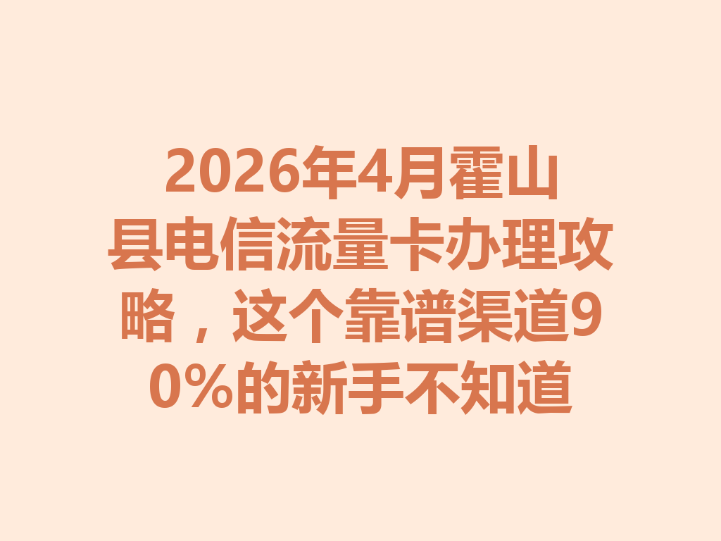 2026年4月霍山县电信流量卡办理攻略，这个靠谱渠道90%的新手不知道