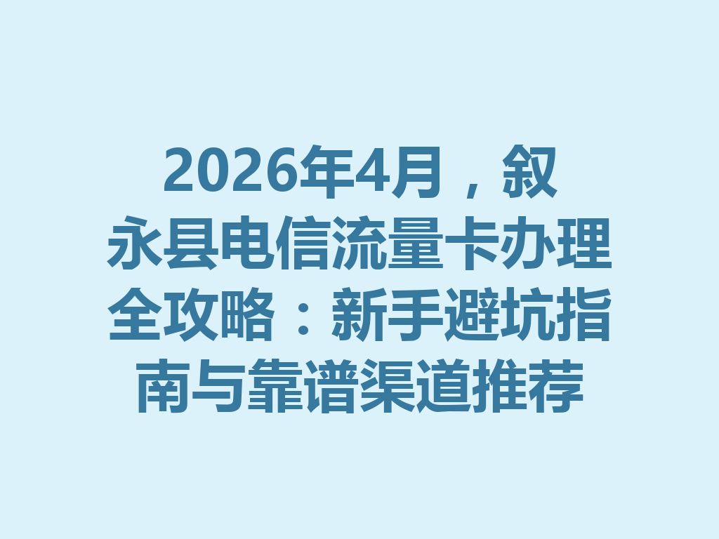 2026年4月，叙永县电信流量卡办理全攻略：新手避坑指南与靠谱渠道推荐
