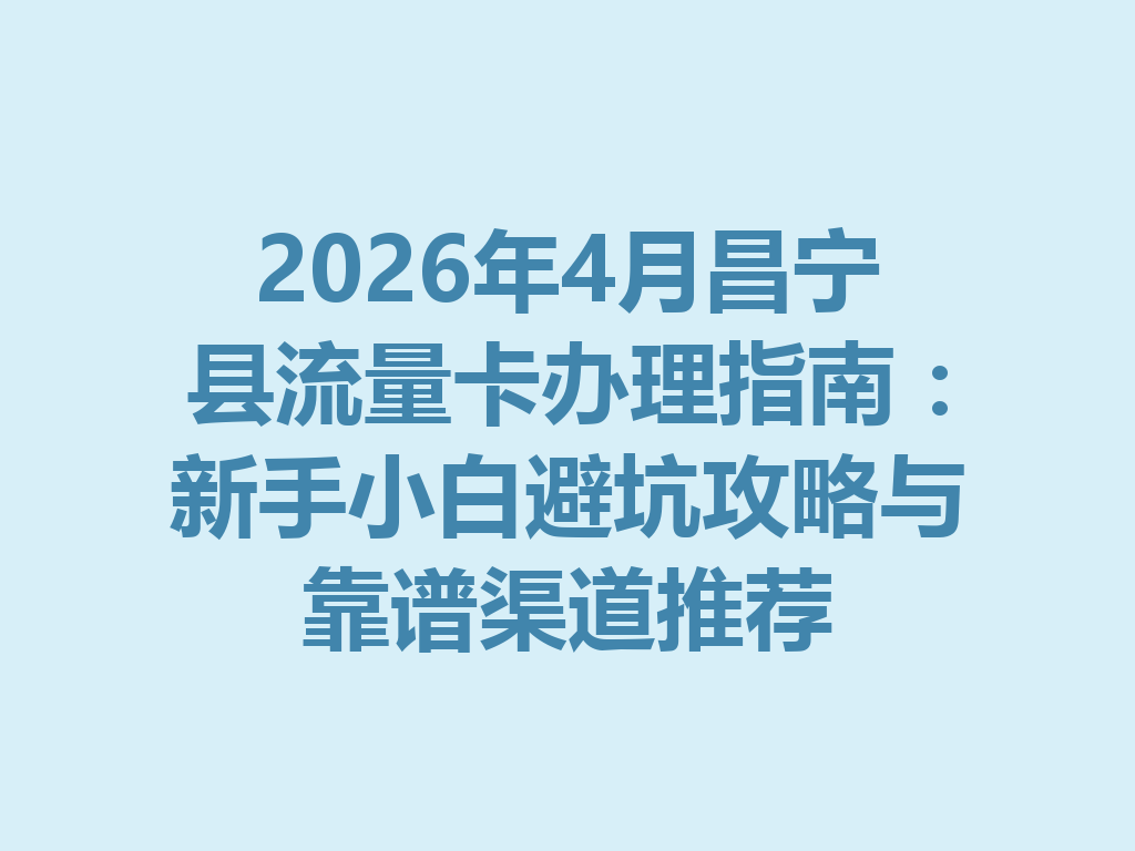 2026年4月昌宁县流量卡办理指南：新手小白避坑攻略与靠谱渠道推荐