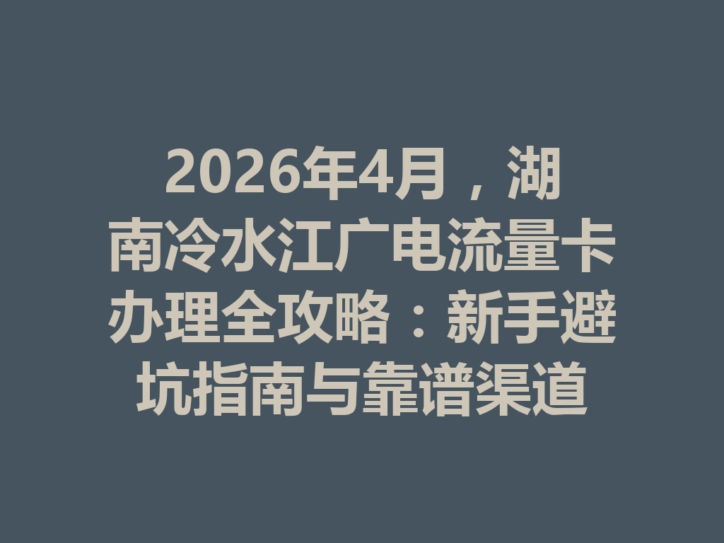 2026年4月，湖南冷水江广电流量卡办理全攻略：新手避坑指南与靠谱渠道