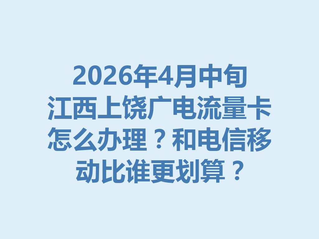 2026年4月中旬江西上饶广电流量卡怎么办理？和电信移动比谁更划算？