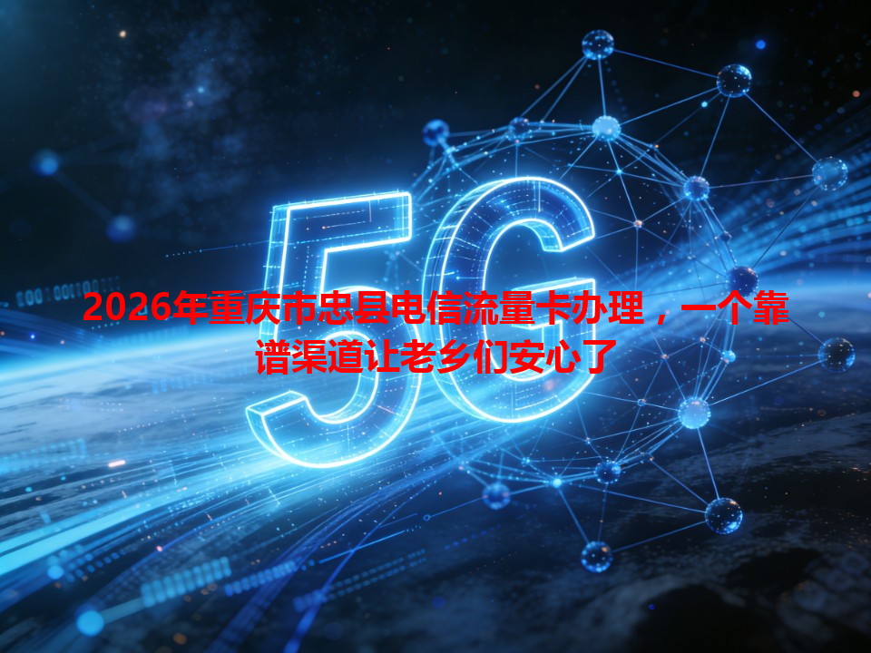 2026年重庆市忠县电信流量卡办理，一个靠谱渠道让老乡们安心了