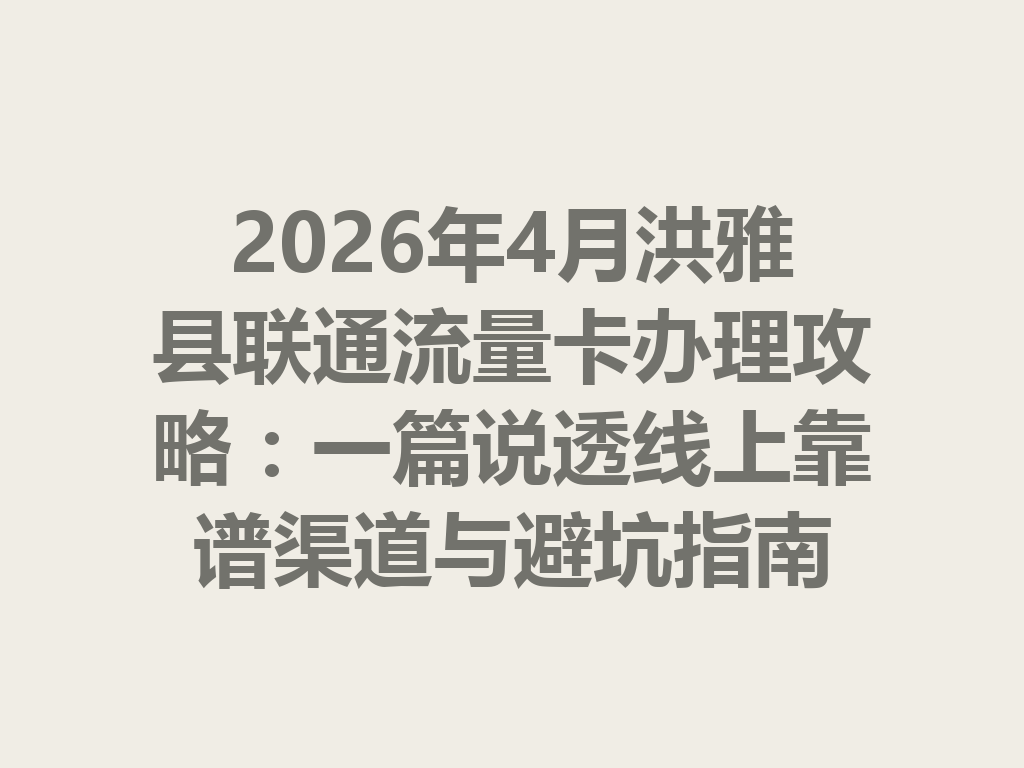 2026年4月洪雅县联通流量卡办理攻略：一篇说透线上靠谱渠道与避坑指南