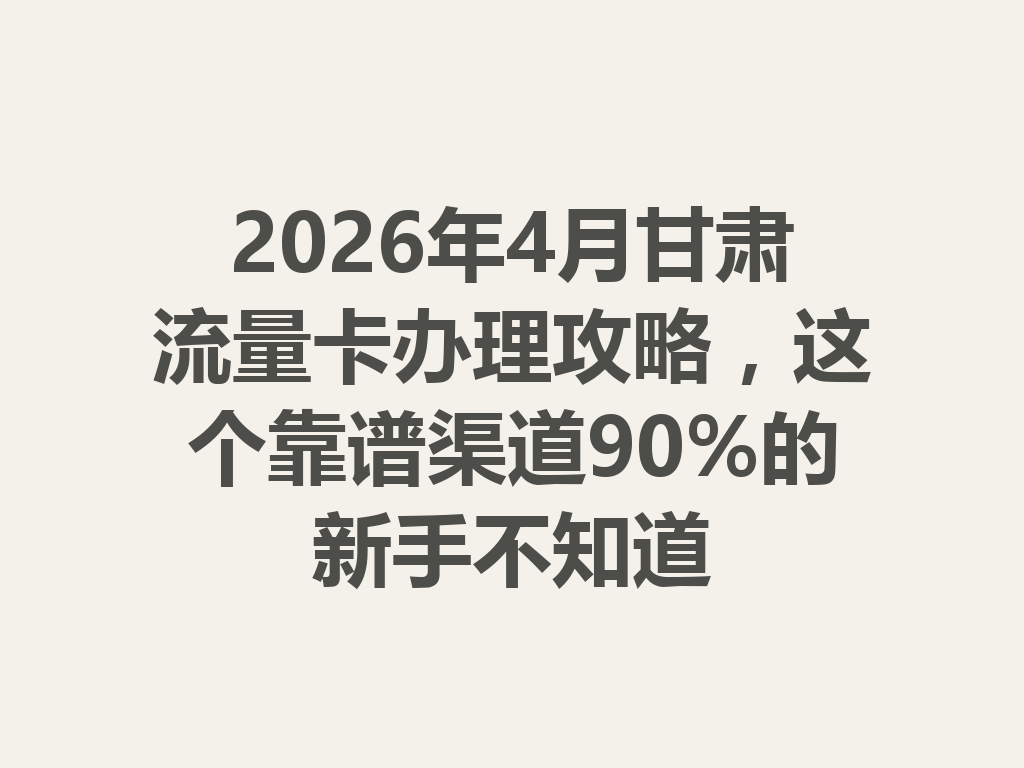 2026年4月甘肃流量卡办理攻略，这个靠谱渠道90%的新手不知道