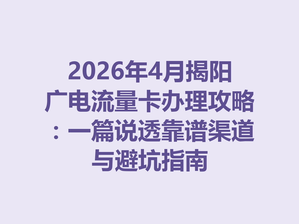 2026年4月揭阳广电流量卡办理攻略：一篇说透靠谱渠道与避坑指南