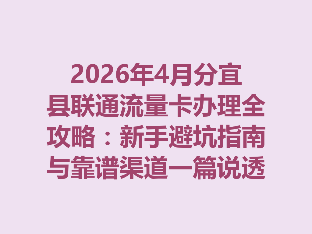 2026年4月分宜县联通流量卡办理全攻略：新手避坑指南与靠谱渠道一篇说透