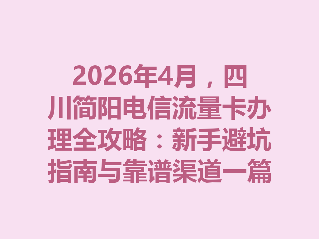 2026年4月，四川简阳电信流量卡办理全攻略：新手避坑指南与靠谱渠道一篇说透