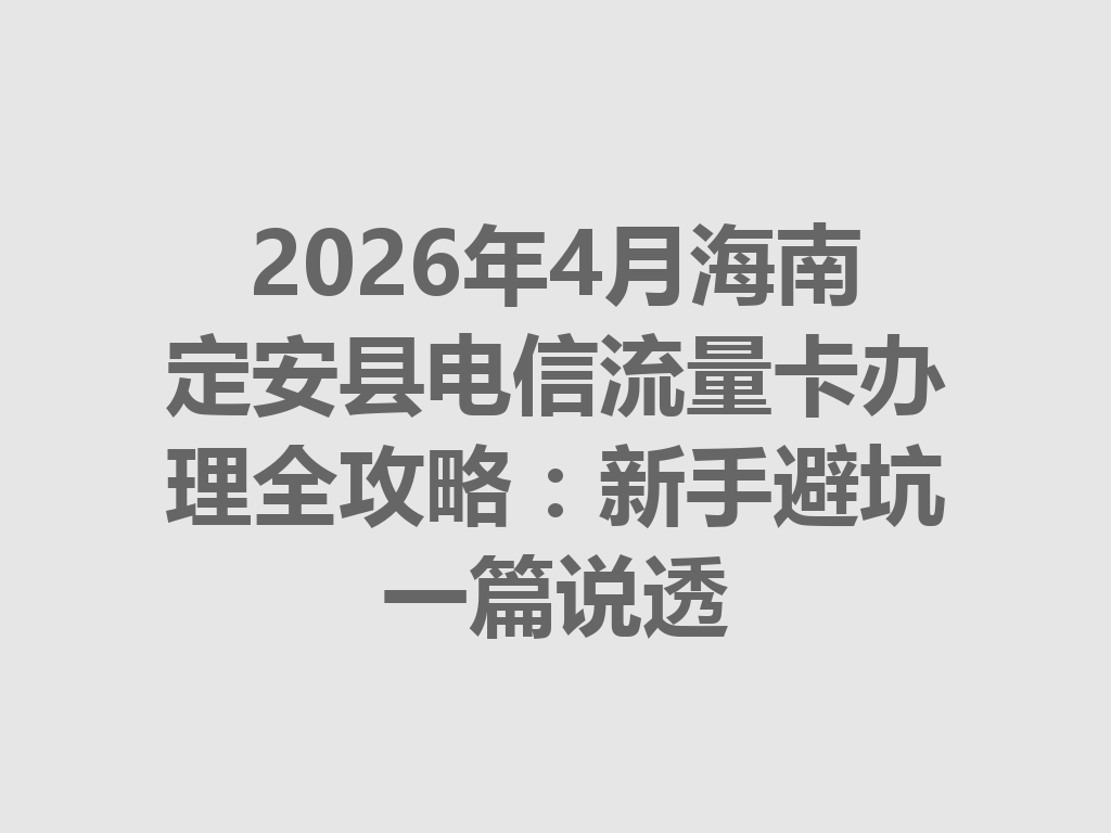 2026年4月海南定安县电信流量卡办理全攻略：新手避坑一篇说透