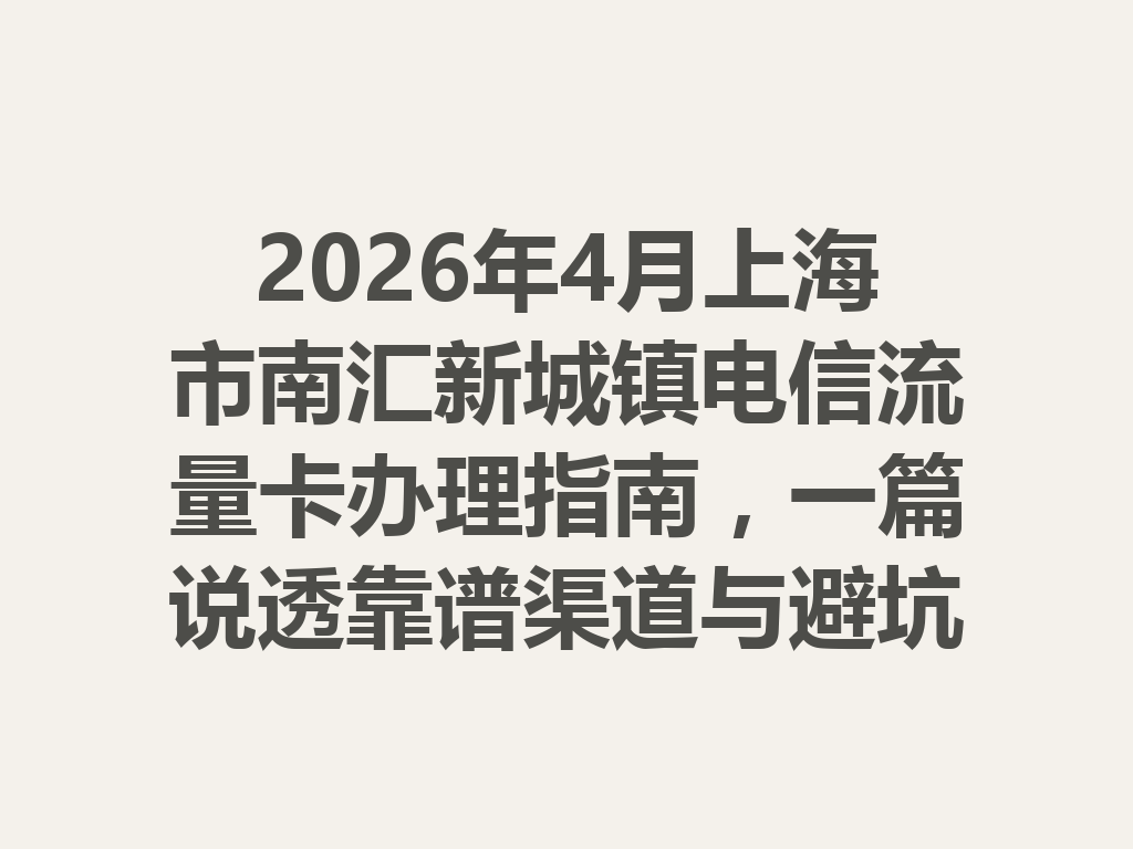 2026年4月上海市南汇新城镇电信流量卡办理指南，一篇说透靠谱渠道与避坑攻略