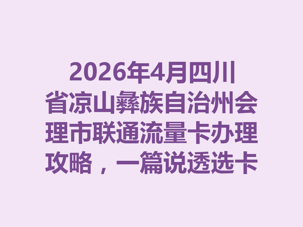 2026年4月四川省凉山彝族自治州会理市联通流量卡办理攻略，一篇说透选卡与靠谱渠道