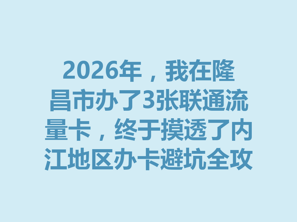 2026年，我在隆昌市办了3张联通流量卡，终于摸透了内江地区办卡避坑全攻略