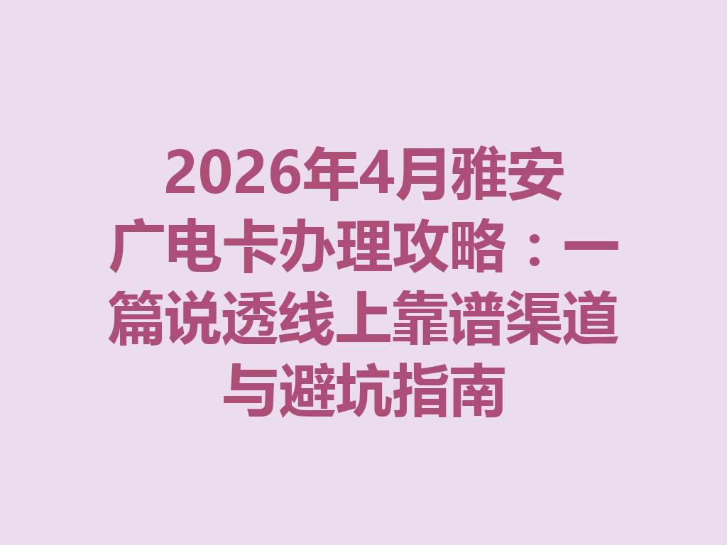 2026年4月雅安广电卡办理攻略：一篇说透线上靠谱渠道与避坑指南