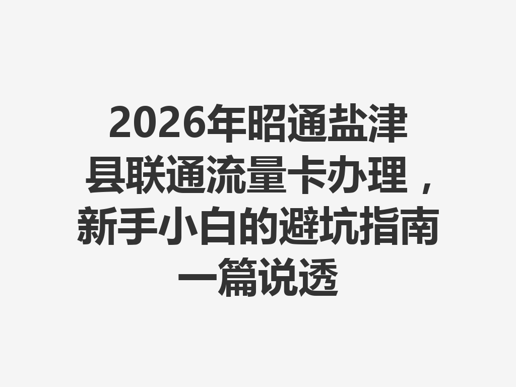 2026年昭通盐津县联通流量卡办理，新手小白的避坑指南一篇说透