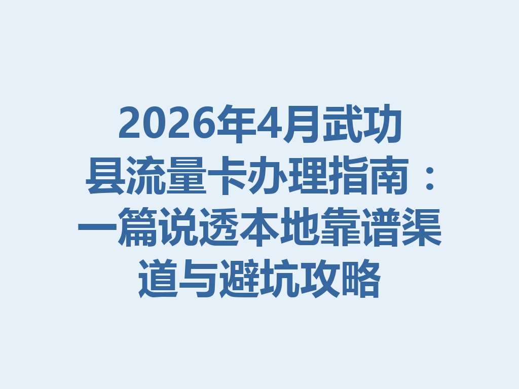 2026年4月武功县流量卡办理指南：一篇说透本地靠谱渠道与避坑攻略