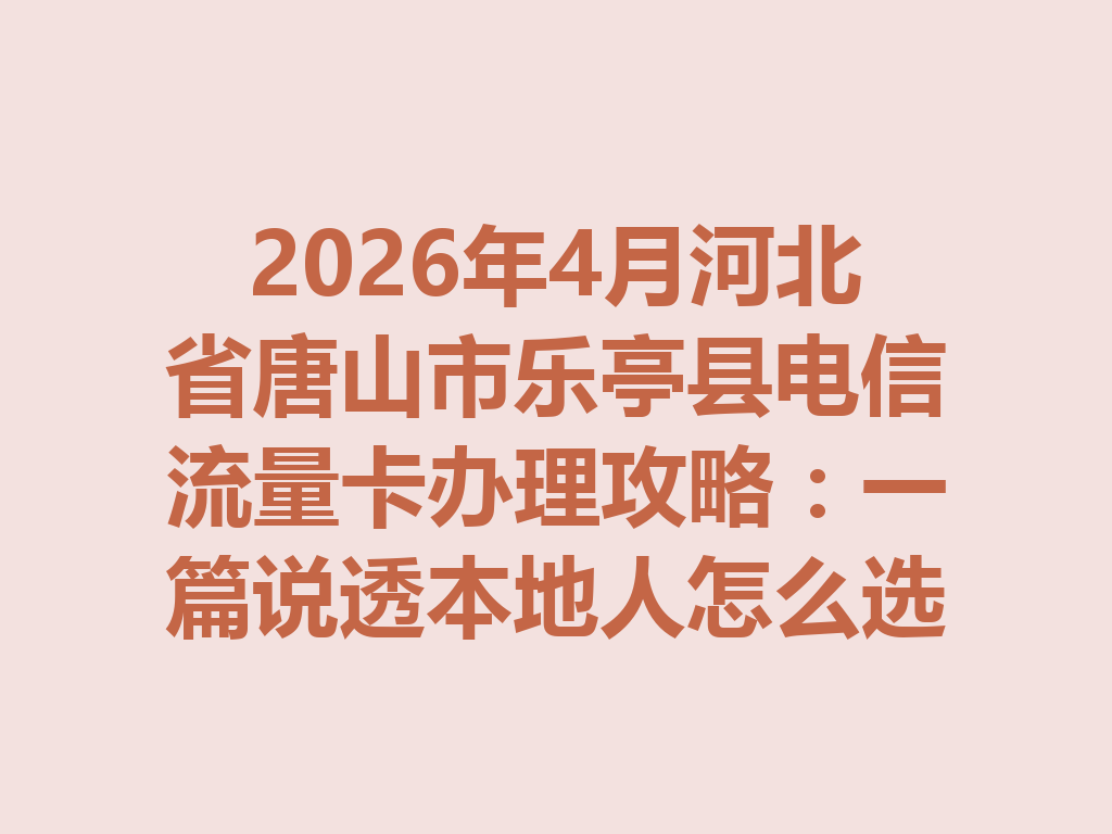2026年4月河北省唐山市乐亭县电信流量卡办理攻略：一篇说透本地人怎么选卡最靠谱