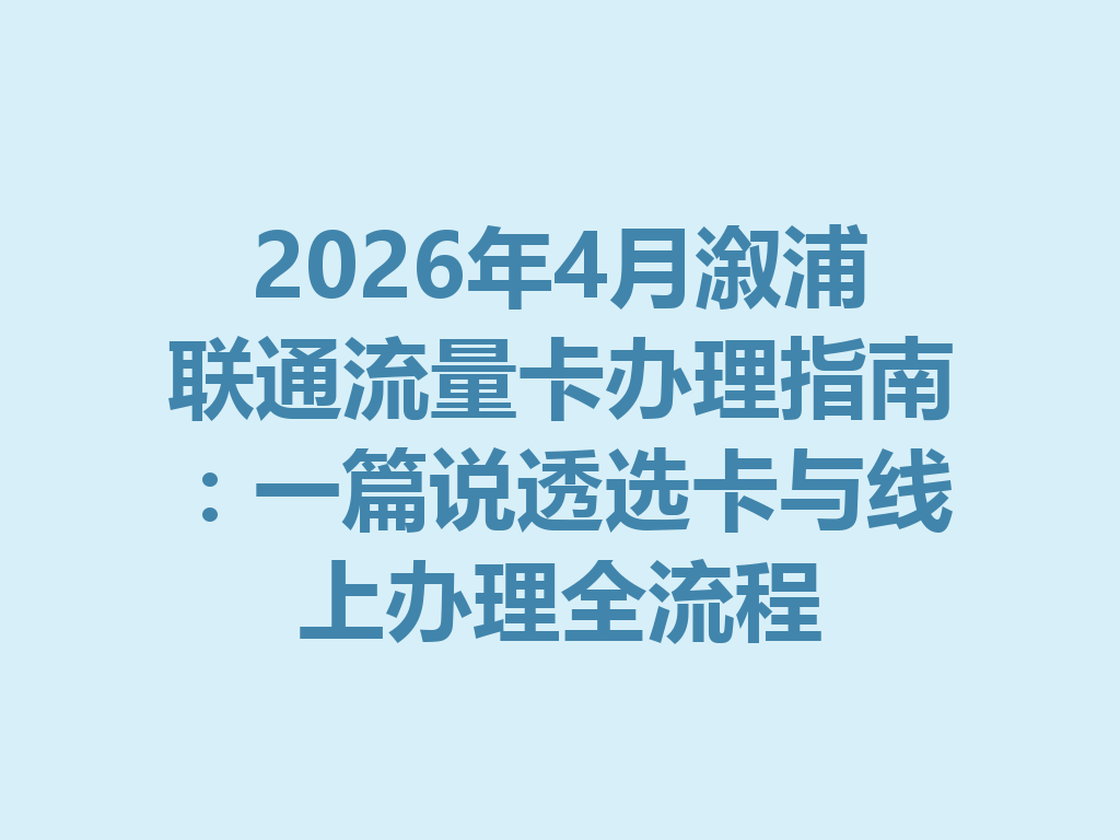 2026年4月溆浦联通流量卡办理指南：一篇说透选卡与线上办理全流程