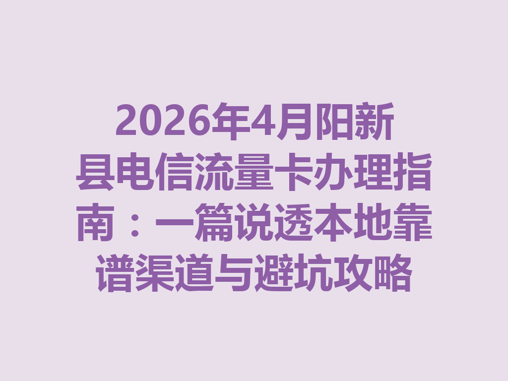2026年4月阳新县电信流量卡办理指南:一篇说透本地靠谱渠道与避坑攻略