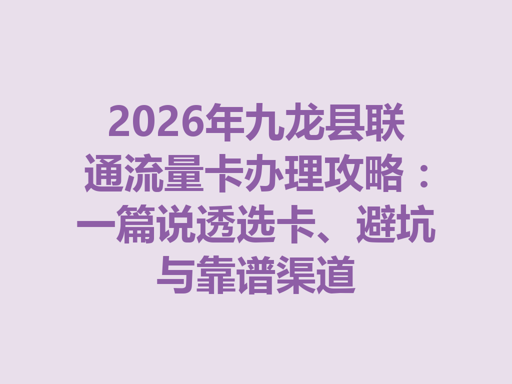 2026年九龙县联通流量卡办理攻略：一篇说透选卡、避坑与靠谱渠道