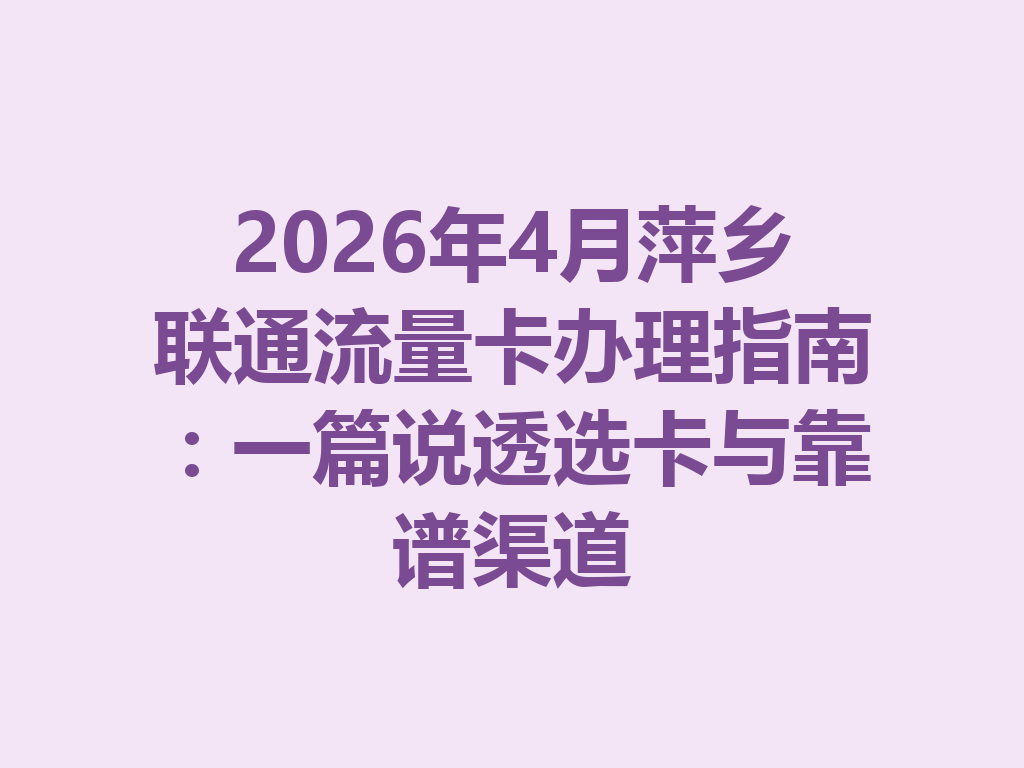 2026年4月萍乡联通流量卡办理指南：一篇说透选卡与靠谱渠道