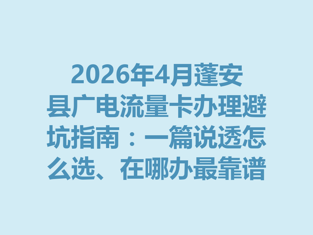 2026年4月蓬安县广电流量卡办理避坑指南：一篇说透怎么选、在哪办最靠谱