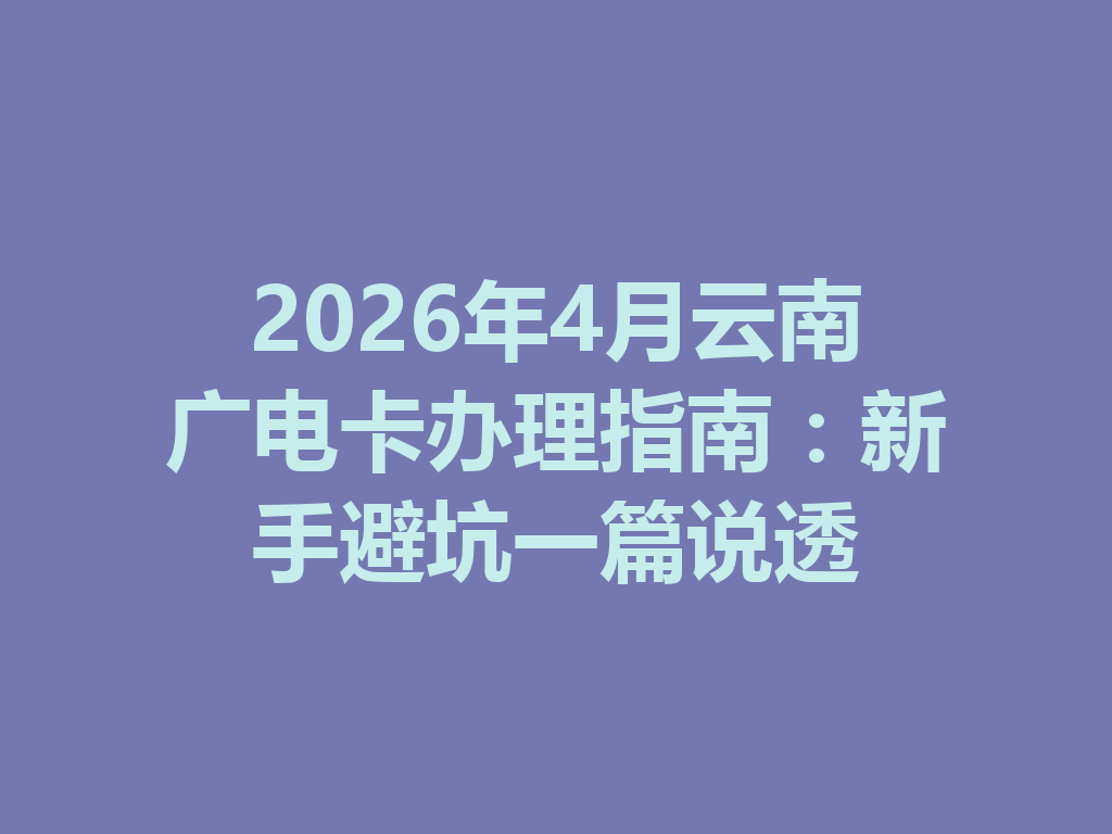 2026年4月云南广电卡办理指南：新手避坑一篇说透