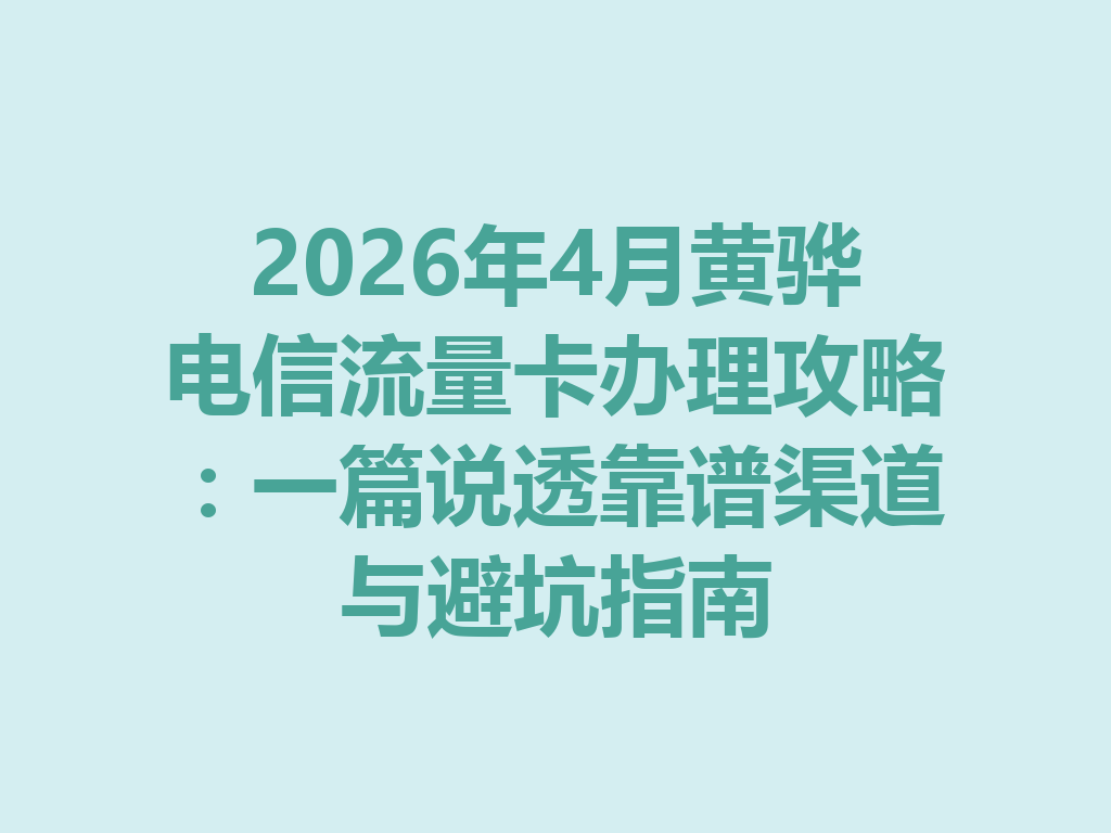 2026年4月黄骅电信流量卡办理攻略：一篇说透靠谱渠道与避坑指南