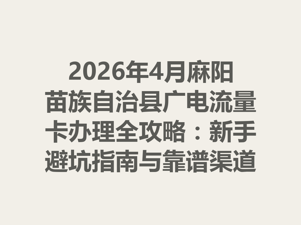2026年4月麻阳苗族自治县广电流量卡办理全攻略：新手避坑指南与靠谱渠道一篇说透