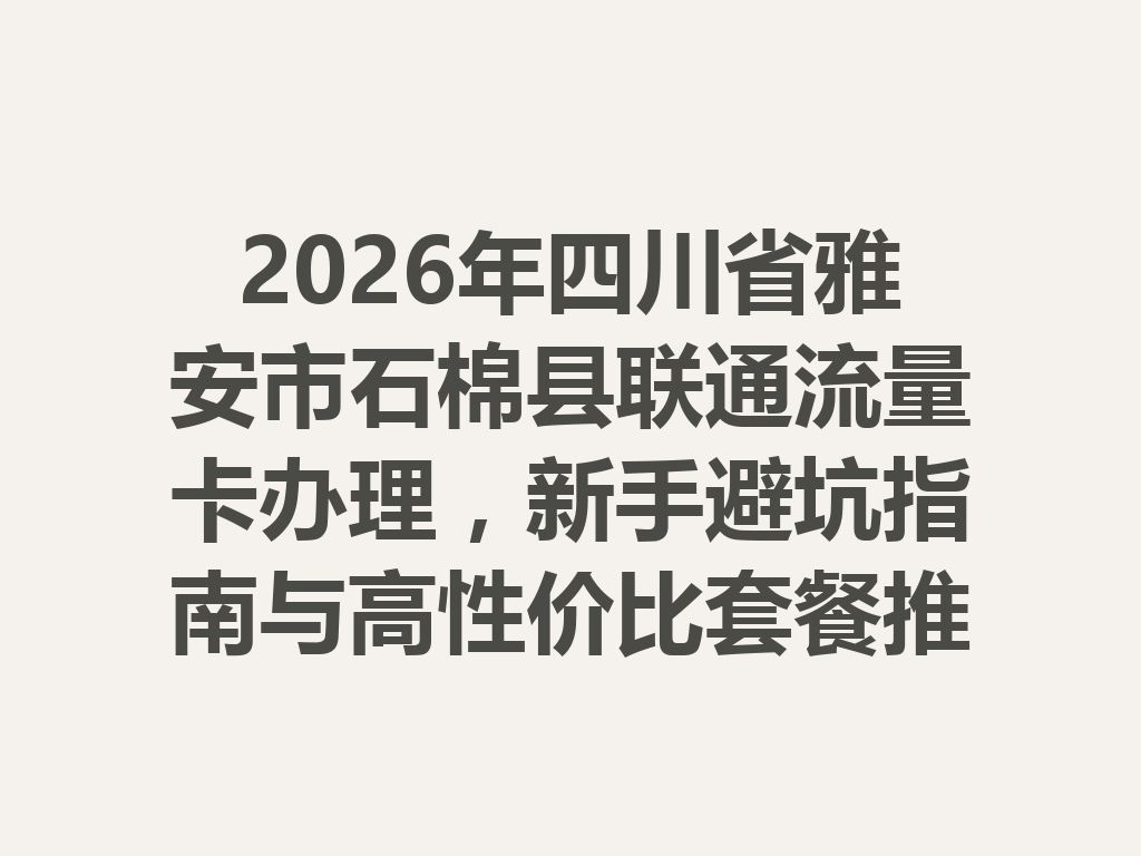 2026年四川省雅安市石棉县联通流量卡办理，新手避坑指南与高性价比套餐推荐