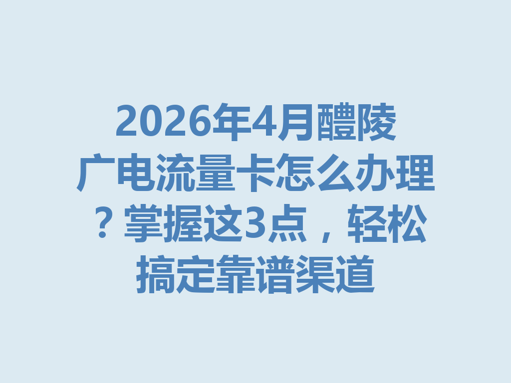 2026年4月醴陵广电流量卡怎么办理？掌握这3点，轻松搞定靠谱渠道