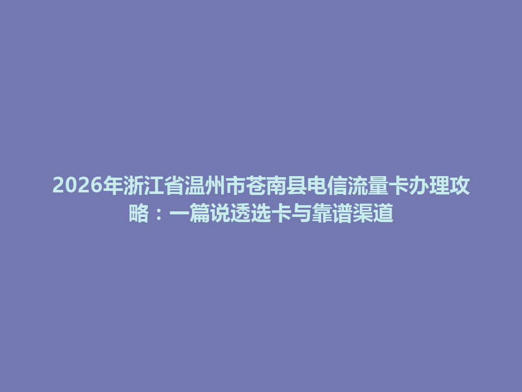 2026年浙江省温州市苍南县电信流量卡办理攻略：一篇说透选卡与靠谱渠道