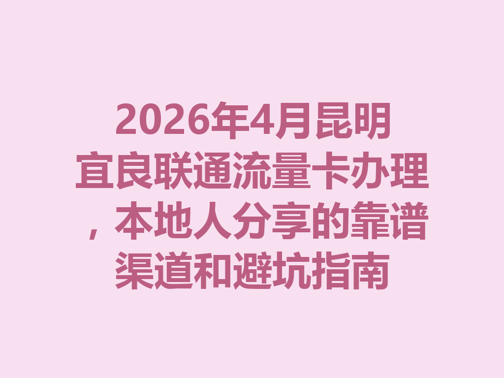 2026年4月昆明宜良联通流量卡办理，本地人分享的靠谱渠道和避坑指南