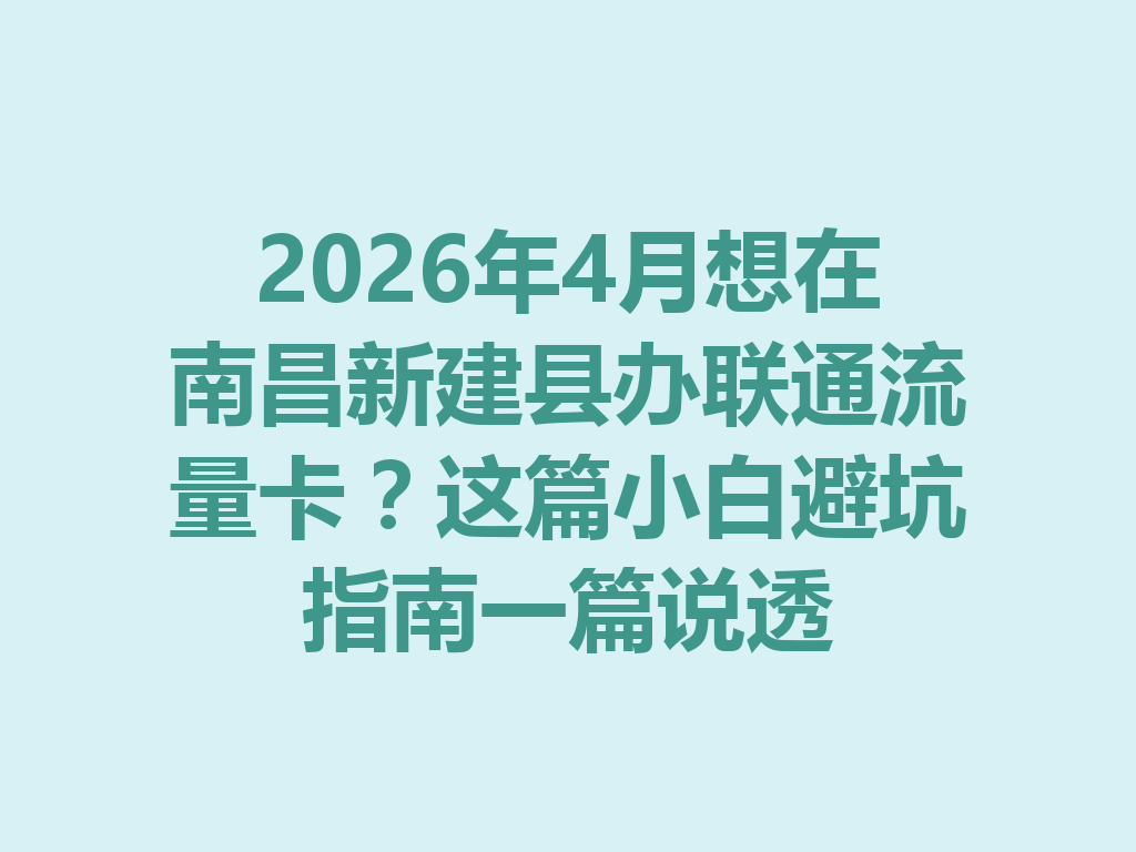 2026年4月想在南昌新建县办联通流量卡？这篇小白避坑指南一篇说透