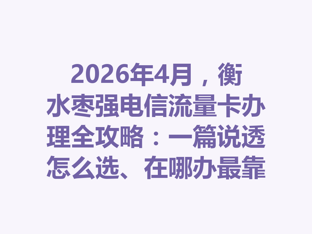 2026年4月，衡水枣强电信流量卡办理全攻略：一篇说透怎么选、在哪办最靠谱