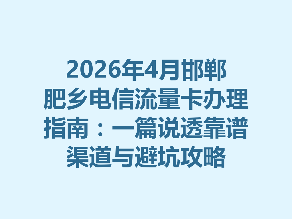 2026年4月邯郸肥乡电信流量卡办理指南：一篇说透靠谱渠道与避坑攻略