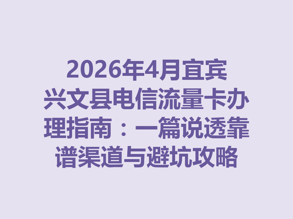 2026年4月宜宾兴文县电信流量卡办理指南：一篇说透靠谱渠道与避坑攻略