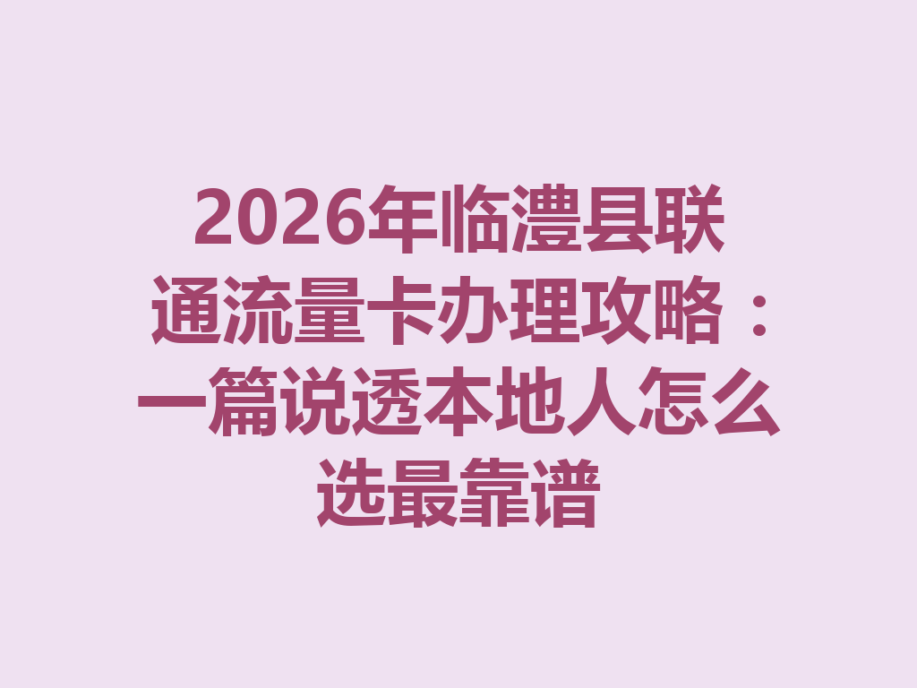 2026年临澧县联通流量卡办理攻略：一篇说透本地人怎么选最靠谱
