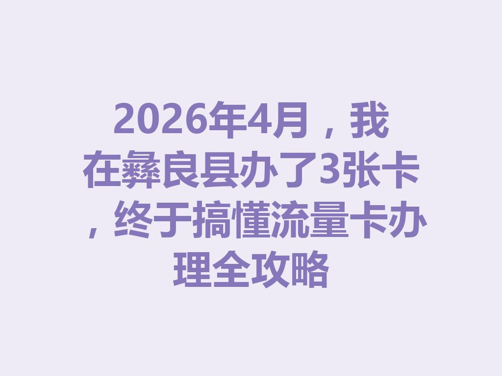 2026年4月，我在彝良县办了3张卡，终于搞懂流量卡办理全攻略