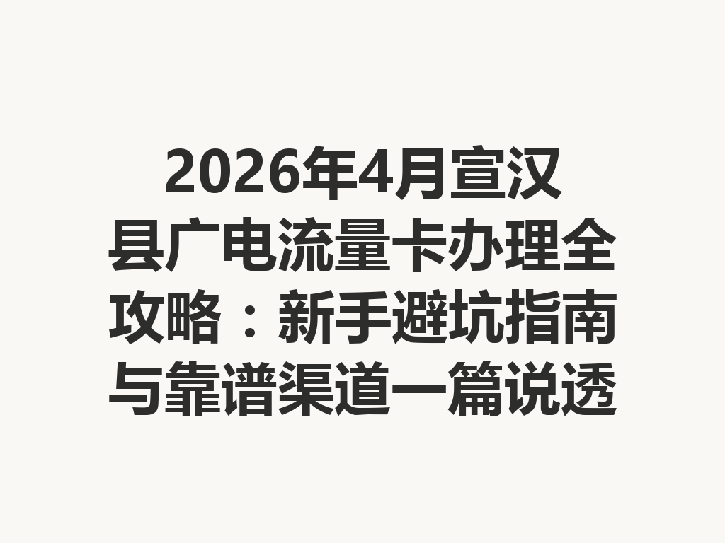 2026年4月宣汉县广电流量卡办理全攻略：新手避坑指南与靠谱渠道一篇说透