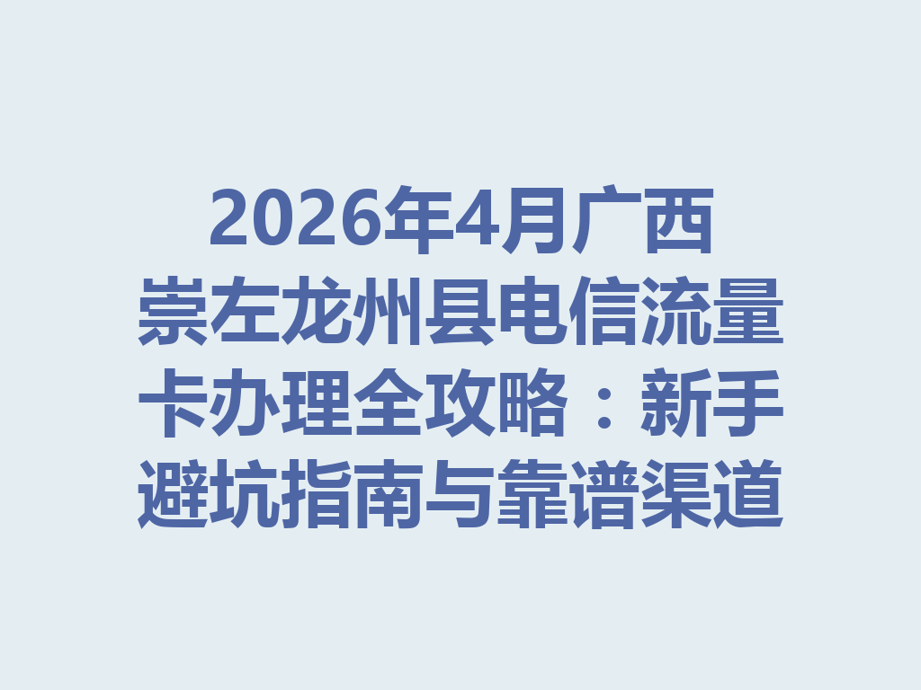 2026年4月广西崇左龙州县电信流量卡办理全攻略：新手避坑指南与靠谱渠道