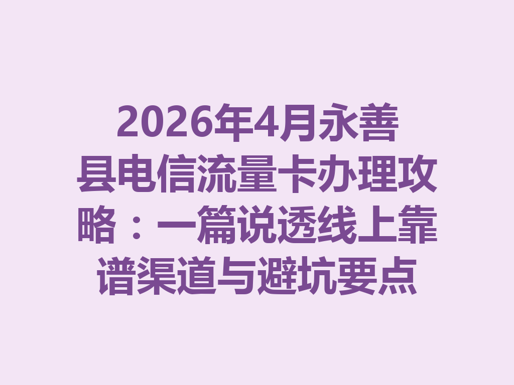 2026年4月永善县电信流量卡办理攻略：一篇说透线上靠谱渠道与避坑要点