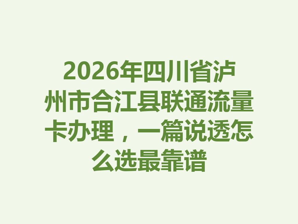 2026年四川省泸州市合江县联通流量卡办理，一篇说透怎么选最靠谱