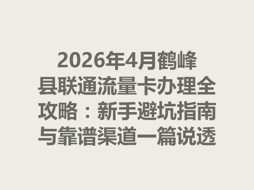 2026年4月鹤峰县联通流量卡办理全攻略：新手避坑指南与靠谱渠道一篇说透