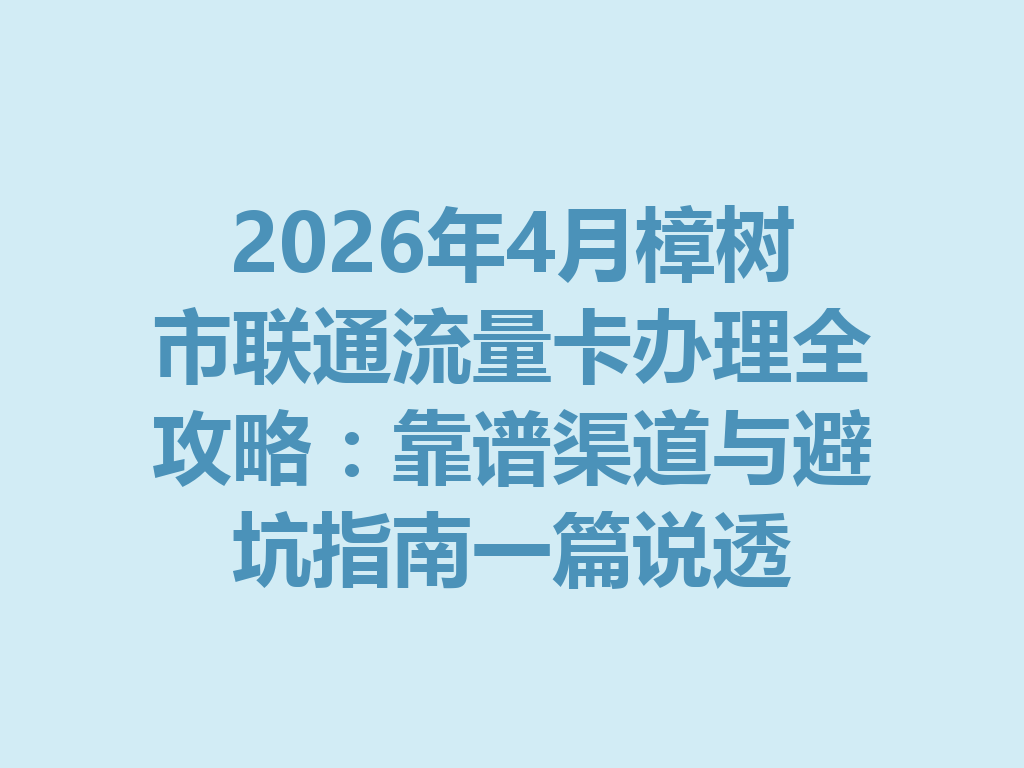 2026年4月樟树市联通流量卡办理全攻略：靠谱渠道与避坑指南一篇说透